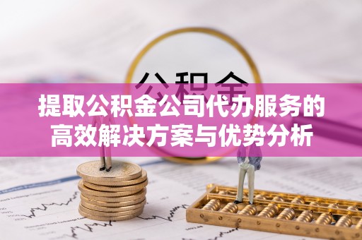 宁都提取公积金公司代办服务的高效解决方案与优势分析