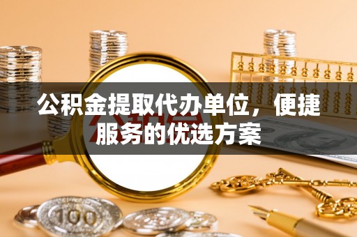宁都公积金提取代办单位，便捷服务的优选方案
