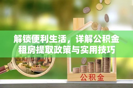 宁都解锁便利生活，详解公积金租房提取政策与实用技巧