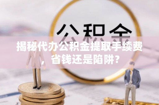 宁都揭秘代办公积金提取手续费，省钱还是陷阱？