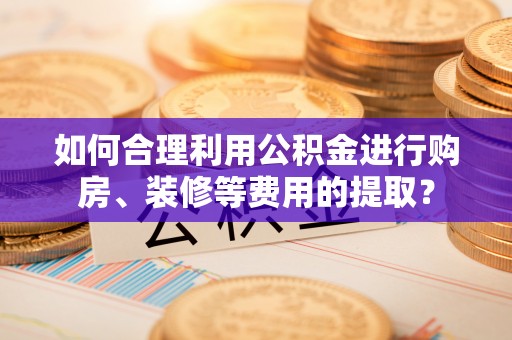 宁都如何合理利用公积金进行购房、装修等费用的提取？