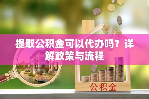 宁都提取公积金可以代办吗？详解政策与流程