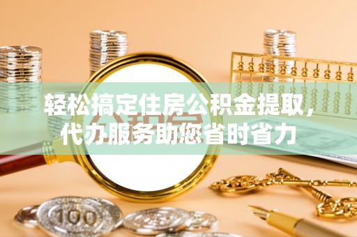 宁都轻松搞定住房公积金提取，代办服务助您省时省力