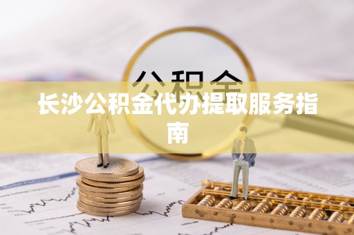 宁都长沙公积金代办提取服务指南
