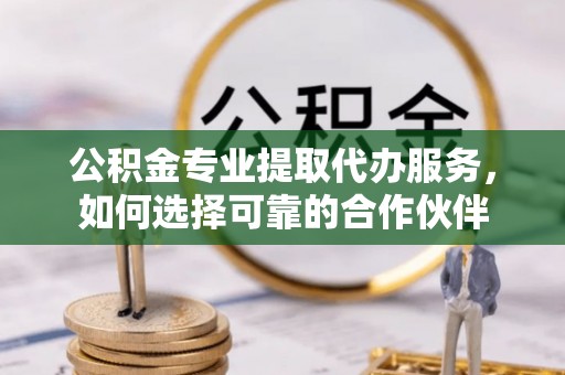 宁都公积金专业提取代办服务，如何选择可靠的合作伙伴
