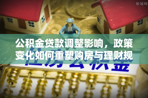 宁都公积金贷款调整影响，政策变化如何重塑购房与理财规划