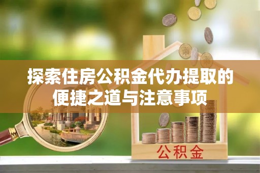 宁都探索住房公积金代办提取的便捷之道与注意事项