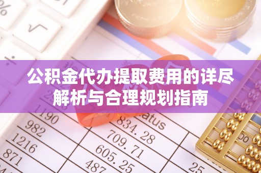 宁都公积金代办提取费用的详尽解析与合理规划指南