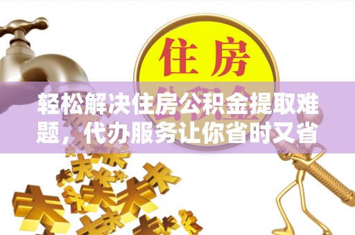 宁都轻松解决住房公积金提取难题，代办服务让你省时又省心