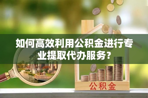 宁都如何高效利用公积金进行专业提取代办服务？