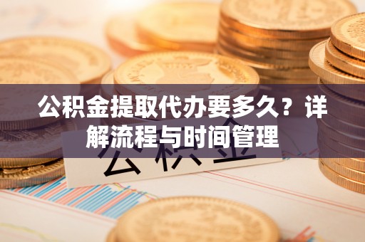 宁都公积金提取代办要多久？详解流程与时间管理