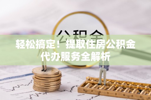 宁都轻松搞定！提取住房公积金代办服务全解析