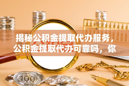 宁都揭秘公积金提取代办服务，公积金提取代办可靠吗，你需要知道的真相