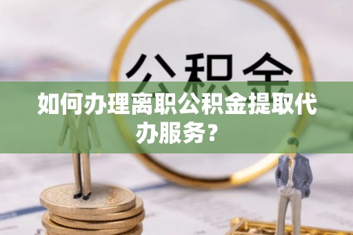 宁都如何办理离职公积金提取代办服务？