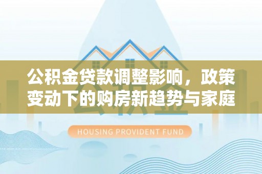 宁都公积金贷款调整影响，政策变动下的购房新趋势与家庭财务规划