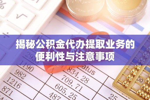宁都揭秘公积金代办提取业务的便利性与注意事项