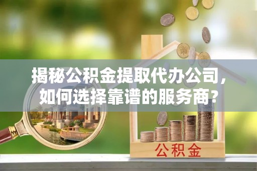 宁都揭秘公积金提取代办公司，如何选择靠谱的服务商？