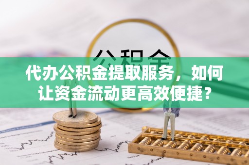 宁都代办公积金提取服务，如何让资金流动更高效便捷？