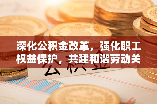 宁都深化公积金改革，强化职工权益保护，共建和谐劳动关系