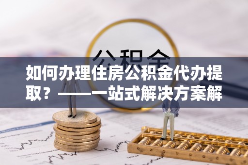 宁都如何办理住房公积金代办提取？——一站式解决方案解析