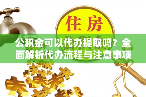 宁都公积金可以代办提取吗？全面解析代办流程与注意事项
