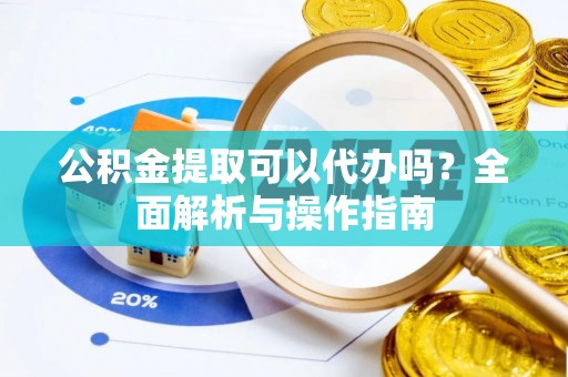 宁都公积金提取可以代办吗？全面解析与操作指南