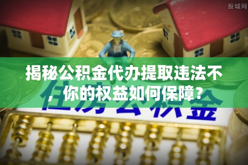 宁都揭秘公积金代办提取违法不，你的权益如何保障？