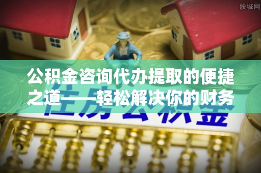 宁都公积金咨询代办提取的便捷之道——轻松解决你的财务难题