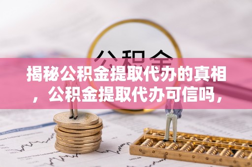 宁都揭秘公积金提取代办的真相，公积金提取代办可信吗，如何选择靠谱服务？