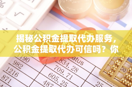 宁都揭秘公积金提取代办服务，公积金提取代办可信吗？你需要知道的真相