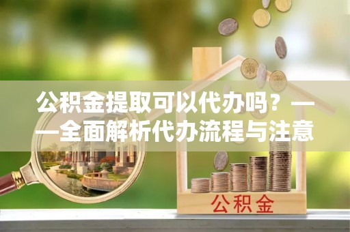 宁都公积金提取可以代办吗？——全面解析代办流程与注意事项
